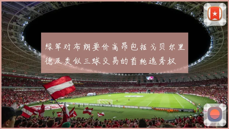 绿军对布朗要价高昂包括戈贝尔里德及类似三球交易的首轮选秀权