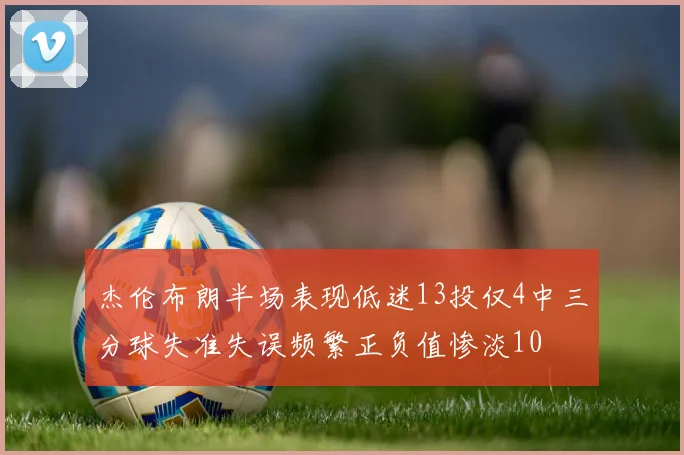 杰伦布朗半场表现低迷13投仅4中三分球失准失误频繁正负值惨淡10