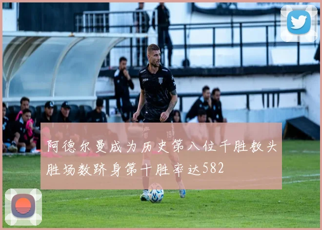 阿德尔曼成为历史第八位千胜教头胜场数跻身第十胜率达582