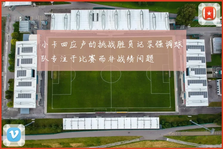 小卡回应卢的挑战胜负记录强调球队专注于比赛而非战绩问题