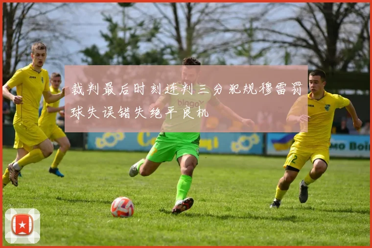 裁判最后时刻连判三分犯规穆雷罚球失误错失绝平良机