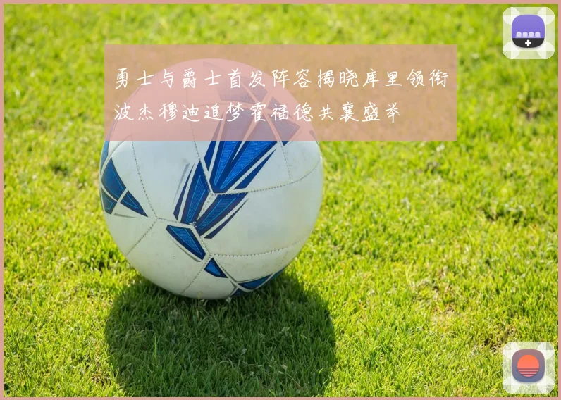 勇士与爵士首发阵容揭晓库里领衔波杰穆迪追梦霍福德共襄盛举