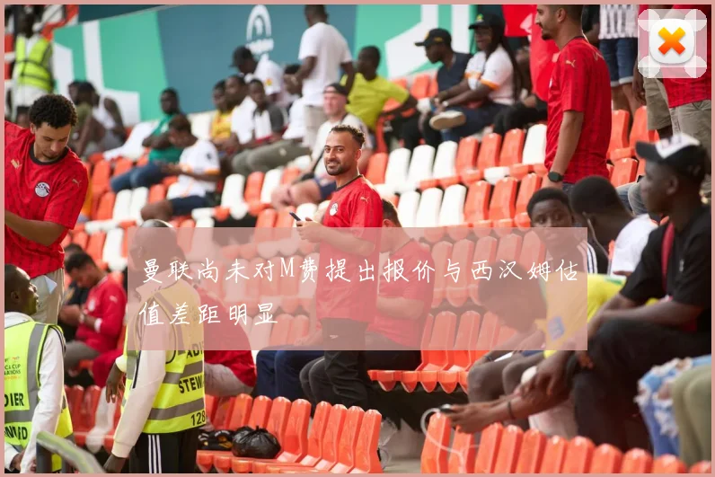 曼联尚未对M费提出报价与西汉姆估值差距明显