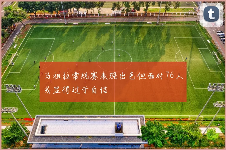 马祖拉常规赛表现出色但面对76人或显得过于自信