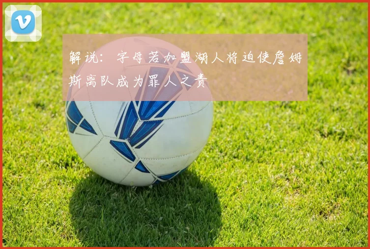 解说：字母若加盟湖人将迫使詹姆斯离队成为罪人之责