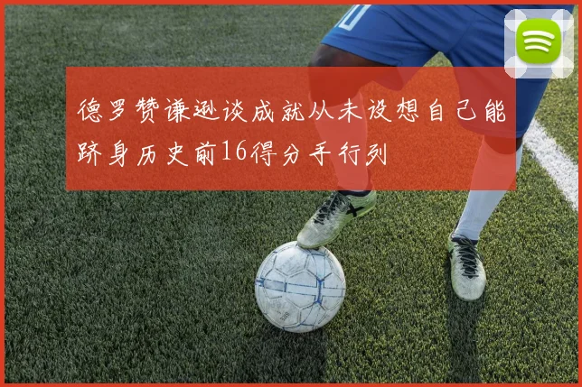 德罗赞谦逊谈成就从未设想自己能跻身历史前16得分手行列