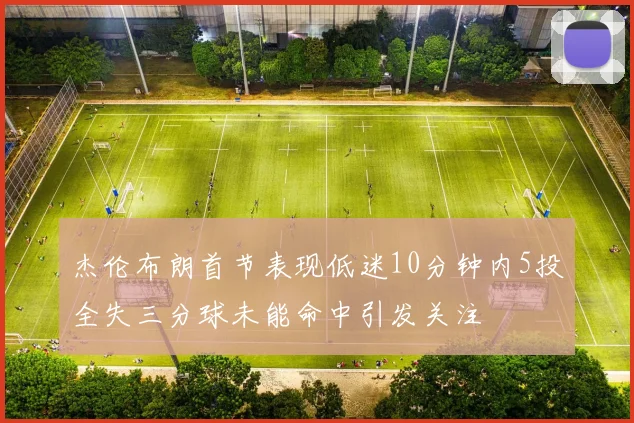 杰伦布朗首节表现低迷10分钟内5投全失三分球未能命中引发关注