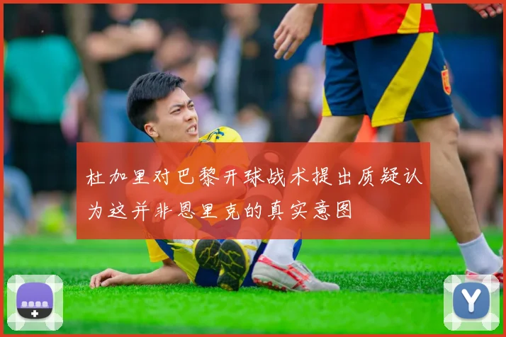 杜加里对巴黎开球战术提出质疑认为这并非恩里克的真实意图