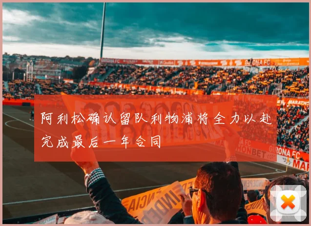 阿利松确认留队利物浦将全力以赴完成最后一年合同