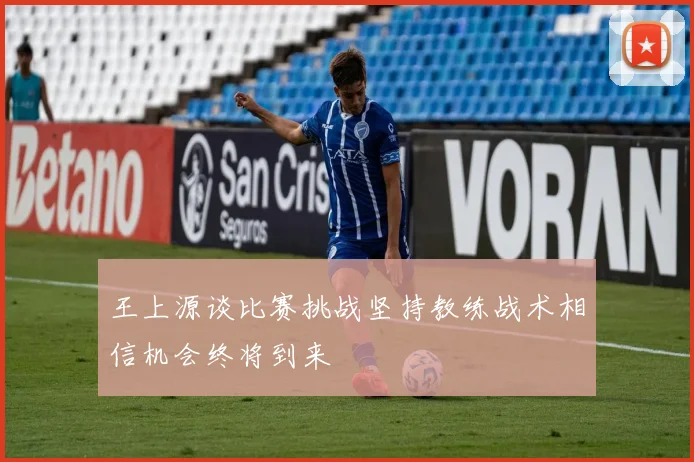 王上源谈比赛挑战坚持教练战术相信机会终将到来