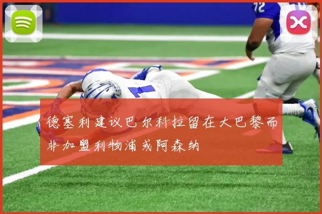 德塞利建议巴尔科拉留在大巴黎而非加盟利物浦或阿森纳