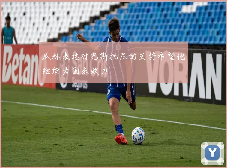 瓜林表达对巴斯托尼的支持希望他继续为国米效力