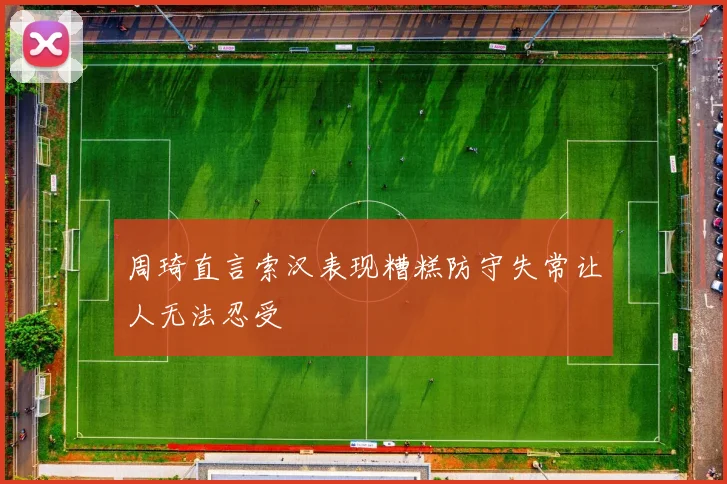 周琦直言索汉表现糟糕防守失常让人无法忍受