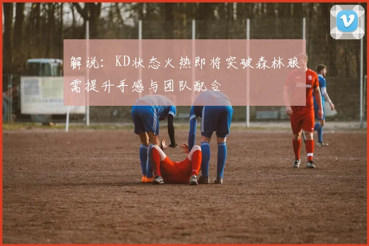 解说：KD状态火热即将突破森林狼需提升手感与团队配合