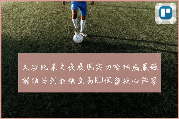 文班纪录之夜展现实力哈珀成最强辅助马刺拒绝交易KD保留核心阵容